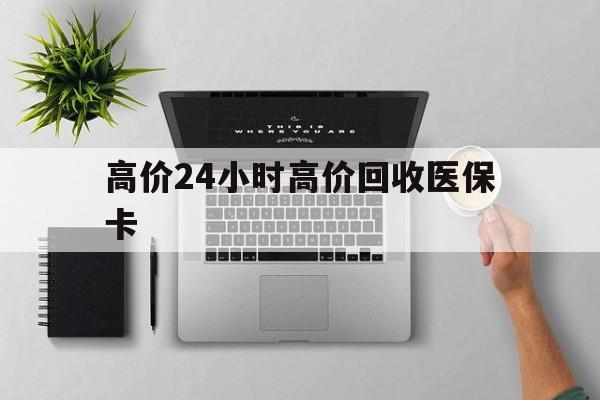保山最新的高价24小时高价回收医保卡方法分享(保山高价回收医保卡联系方式教程)
